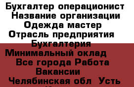 Бухгалтер-операционист › Название организации ­ Одежда мастер › Отрасль предприятия ­ Бухгалтерия › Минимальный оклад ­ 1 - Все города Работа » Вакансии   . Челябинская обл.,Усть-Катав г.